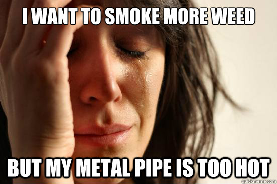 i want to smoke more weed but my metal pipe is too hot - i want to smoke more weed but my metal pipe is too hot  First World Problems