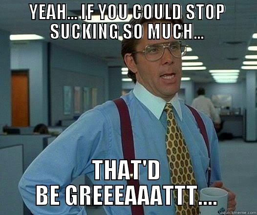 YEAH... IF YOU COULD STOP SUCKING SO MUCH... THAT'D BE GREEEAAATTT.... Office Space Lumbergh