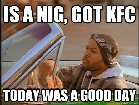 is a nig, got kfc Today was a good day  today was a good day