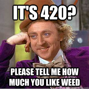 It's 420? Please tell me how much you like weed - It's 420? Please tell me how much you like weed  Condescending Wonka