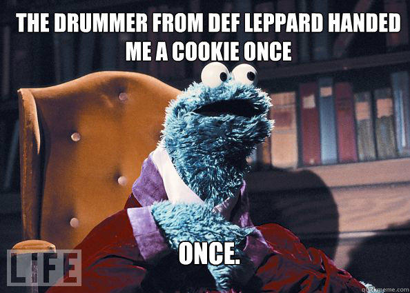 The drummer from Def Leppard handed me a cookie once Once.  