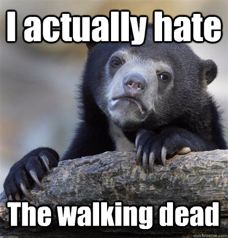 I actually hate The walking dead  Confession Bear