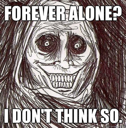 Forever alone? I don't think so. - Forever alone? I don't think so.  Horrifying Houseguest