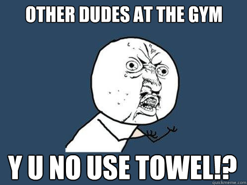 Other Dudes At the Gym y u no use towel!?  Y U No