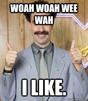 Woah Woah Wee Wah I like.  Borat