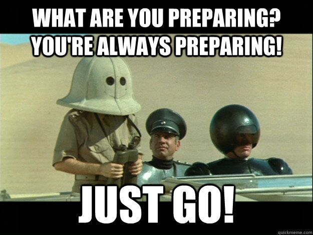 What are you preparing? You're always preparing! Just go! - What are you preparing? You're always preparing! Just go!  Preparing Spaceballs