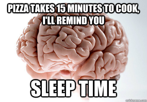 pizza takes 15 minutes to cook, i'll remind you sleep time  Scumbag Brain