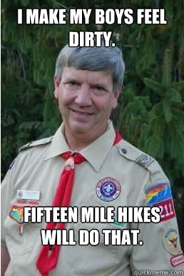 I make my boys feel dirty. fifteen mile hikes will do that.  Harmless Scout Leader