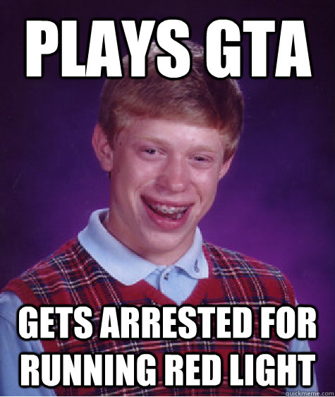 Plays GTA Gets arrested for running red light  Bad Luck Brian