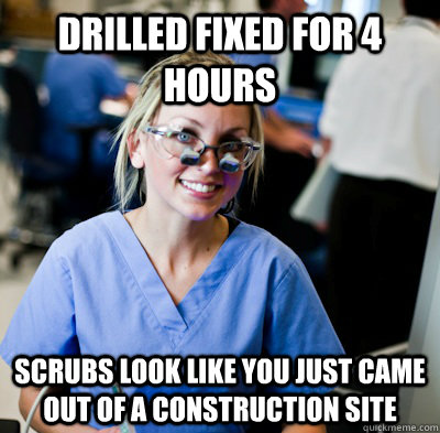 drilled fixed for 4 hours scrubs look like you just came out of a construction site  overworked dental student