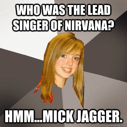 Who was the lead singer of Nirvana? Hmm...Mick Jagger.  Musically Oblivious 8th Grader