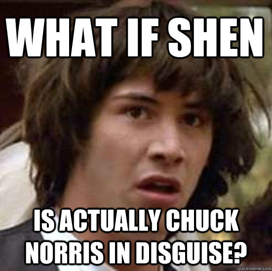 What if Shen Is actually chuck norris in disguise?  conspiracy keanu