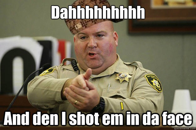 Dahhhhhhhhh And den I shot em in da face - Dahhhhhhhhh And den I shot em in da face  Good guy scumbag cop