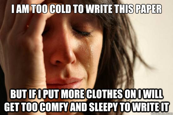 I am too cold to write this paper But If I put more clothes on i will get too comfy and sleepy to write it  First World Problems