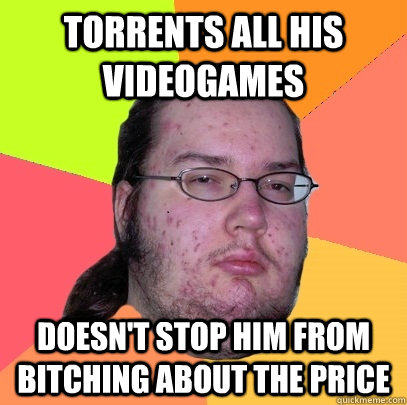 Torrents all his videogames doesn't stop him from bitching about the price - Torrents all his videogames doesn't stop him from bitching about the price  Butthurt Dweller