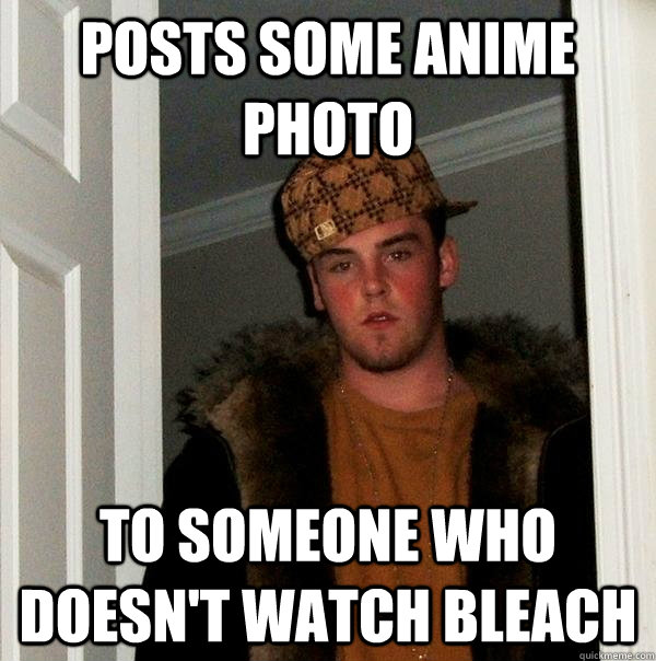 Posts some anime photo To someone who doesn't watch bleach  Scumbag Steve