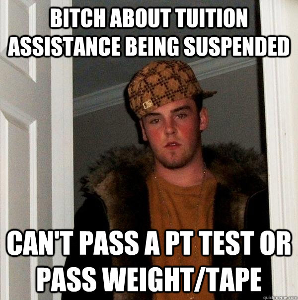 Bitch about tuition assistance being suspended Can't pass a PT test or pass weight/tape  Scumbag Steve