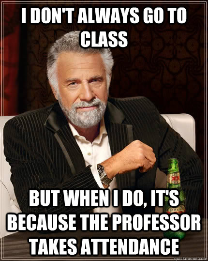 I don't always go to class but when I do, it's because the professor takes attendance - I don't always go to class but when I do, it's because the professor takes attendance  The Most Interesting Man In The World