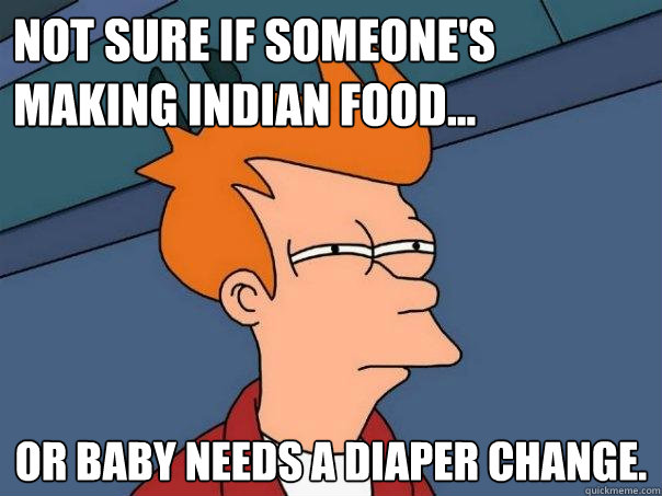 Not sure if someone's making indian food... Or baby needs a diaper change.  Futurama Fry