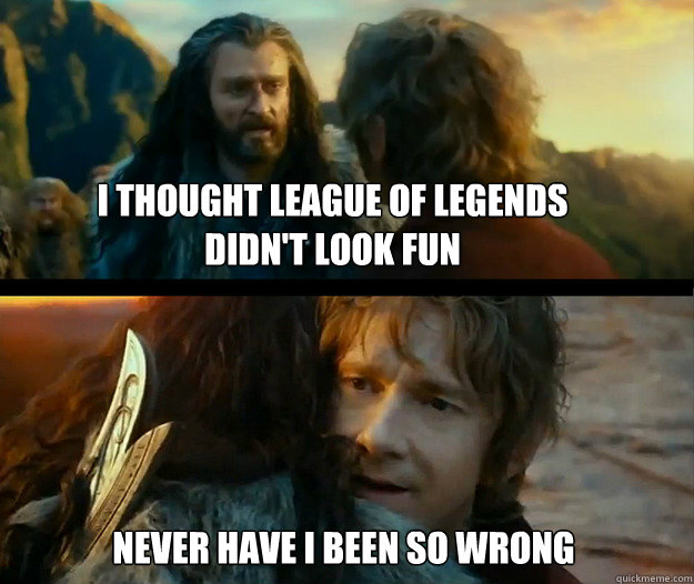 I thought league of legends didn't look fun never have I been so wrong  Sudden Change of Heart Thorin