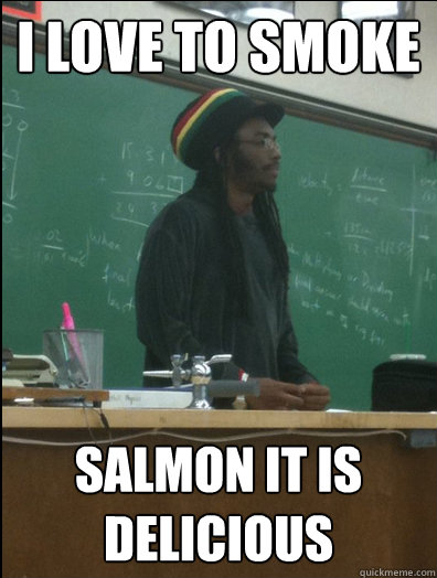 i love to smoke salmon it is delicious  Rasta Science Teacher