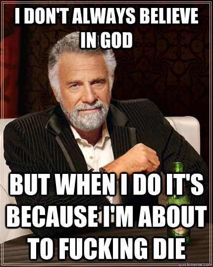 I don't always believe in God but when I do it's because i'm about to fucking die  The Most Interesting Man In The World