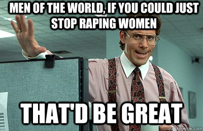 Men of the world, if you could just stop raping women that'd be great  Office Space