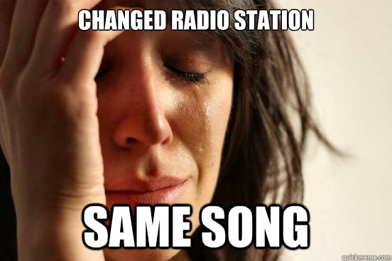 changed radio station  same song  First World Problems