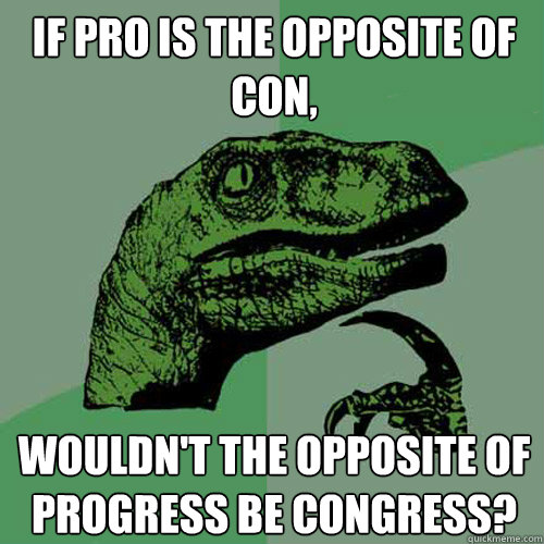 If pro is the opposite of con, wouldn't the opposite of progress be congress? - If pro is the opposite of con, wouldn't the opposite of progress be congress?  Philosoraptor