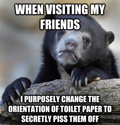 When visiting my friends I purposely change the orientation of toilet paper to secretly piss them off  Confession Bear