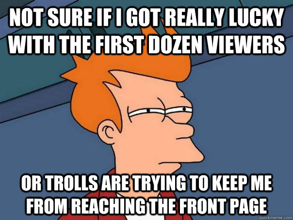 not sure if I got really lucky with the first dozen viewers Or trolls are trying to keep me from reaching the front page  Futurama Fry