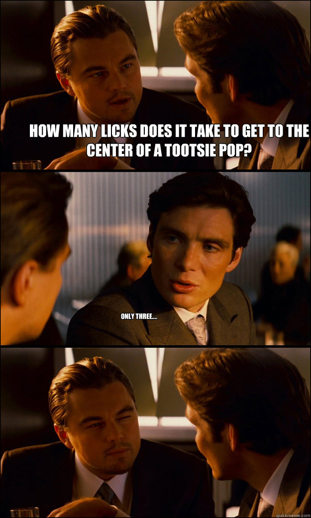 how many licks does it take to get to the center of a tootsie pop? only three....  Inception