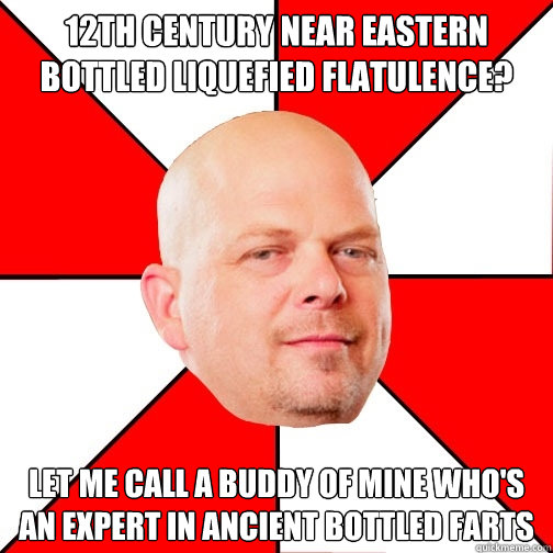 12th century near eastern bottled liquefied flatulence? let me call a buddy of mine who's an expert in ancient bottled farts  Pawn Star