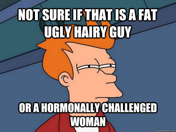 Not sure if that is a fat ugly hairy guy Or a hormonally challenged woman  Futurama Fry