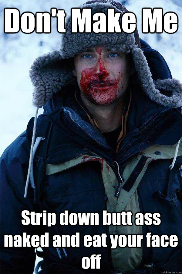 Don't Make Me Strip down butt ass naked and eat your face off  Bear Grylls