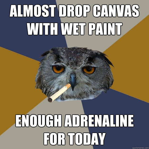 ALMOST DROP CANVAS WITH WET PAINT ENOUGH ADRENALINE 
FOR TODAY - ALMOST DROP CANVAS WITH WET PAINT ENOUGH ADRENALINE 
FOR TODAY  Art Student Owl