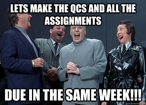 Lets make the qcs and all the assignments due in the same week!!!    Dr Evil and minions