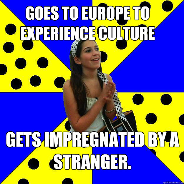 Goes to Europe to experience culture Gets impregnated by a stranger.  Sheltered Suburban Kid