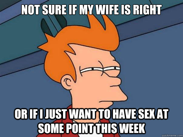 not sure if my wife is right or if I just want to have sex at some point this week  Futurama Fry