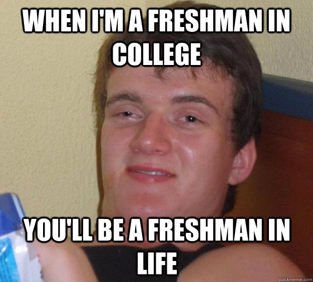 When I'm a freshman in college You'll be a freshman in life  10 Guy