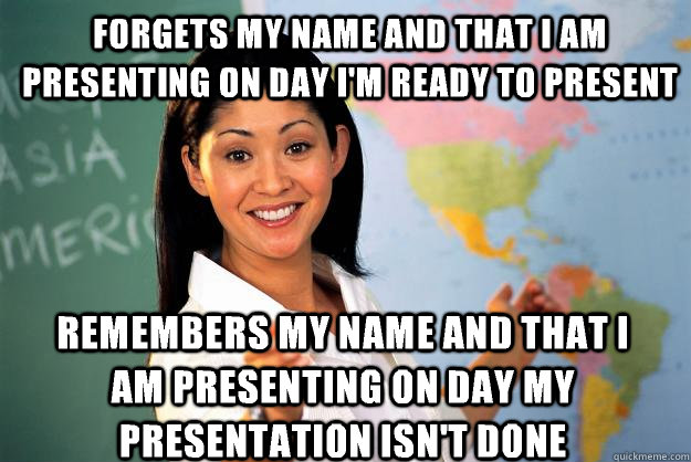 Forgets my name and that I am presenting on day I'm ready to present Remembers my name and that I am presenting on day my presentation isn't done  Unhelpful High School Teacher