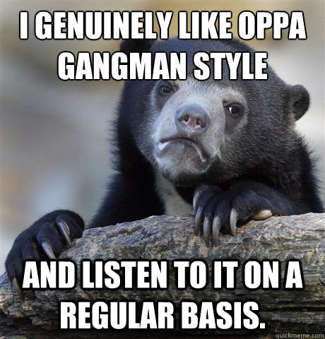 I genuinely like oppa gangman style and listen to it on a regular basis. - I genuinely like oppa gangman style and listen to it on a regular basis.  Confession Bear