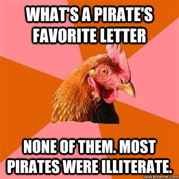 What's a pirate's favorite letter None of them. Most pirates were illiterate.  Anti-Joke Chicken