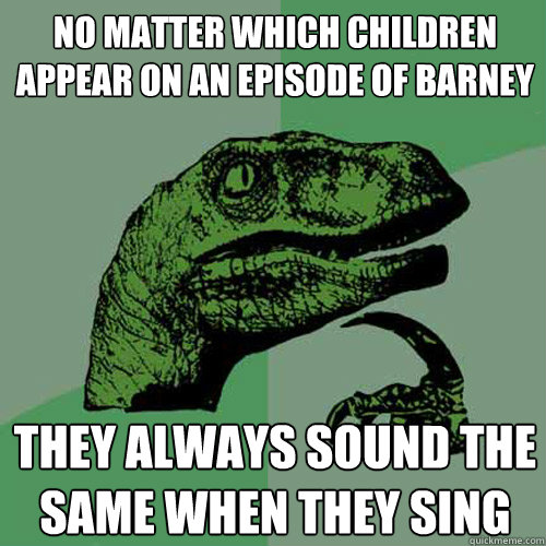 no matter which children appear on an episode of barney they always sound the same when they sing - no matter which children appear on an episode of barney they always sound the same when they sing  Philosoraptor