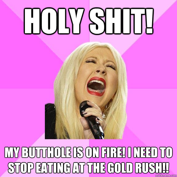 holy shit! my butthole is on fire! i need to stop eating at the gold RUSH!!  Wrong Lyrics Christina