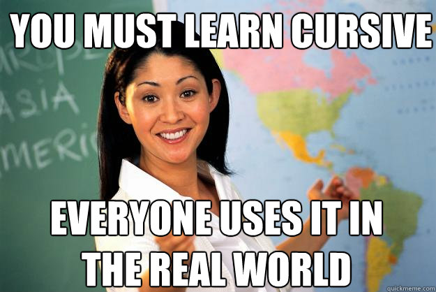 You must learn cursive everyone uses it in the real world  Unhelpful High School Teacher