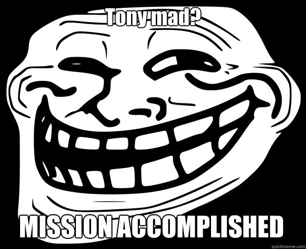 Tony mad? MISSION ACCOMPLISHED  Trollface