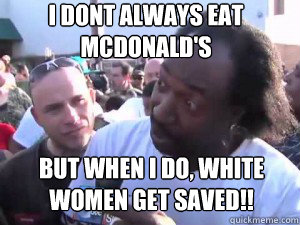 I DONT ALWAYS EAT MCDONALD'S BUT WHEN I DO, WHITE WOMEN GET SAVED!!  