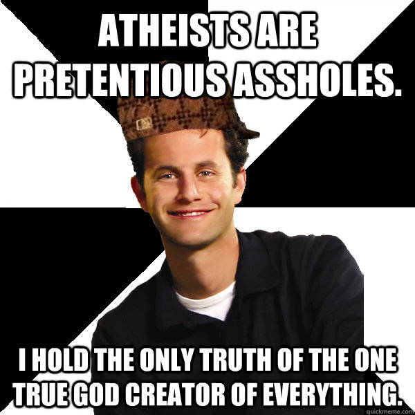 Atheists are pretentious assholes. I hold the only truth of the one true god creator of everything.  Scumbag Christian