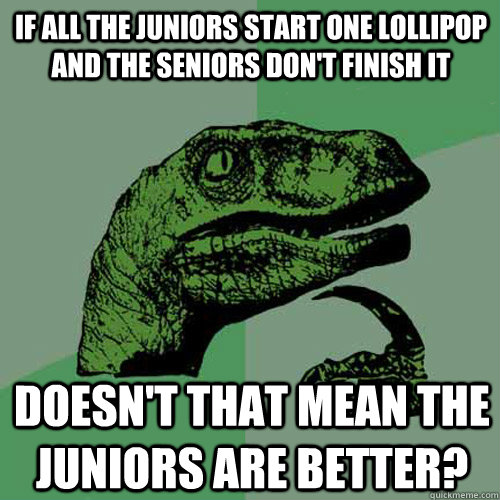 If all the Juniors start one lollipop and the seniors don't finish it Doesn't that mean the juniors are better?  Philosoraptor